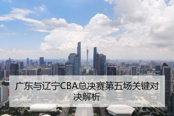 广东与辽宁CBA总决赛第五场关键对决解析