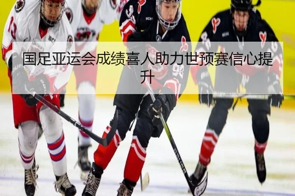 国足亚运会成绩喜人助力世预赛信心提升