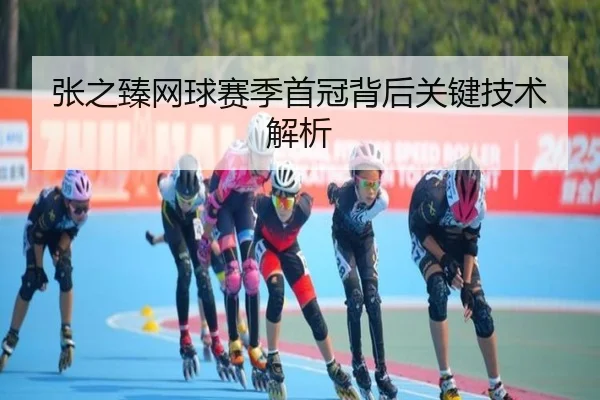 张之臻网球赛季首冠背后关键技术解析